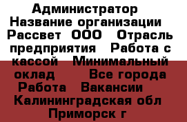 Администратор › Название организации ­ Рассвет, ООО › Отрасль предприятия ­ Работа с кассой › Минимальный оклад ­ 1 - Все города Работа » Вакансии   . Калининградская обл.,Приморск г.